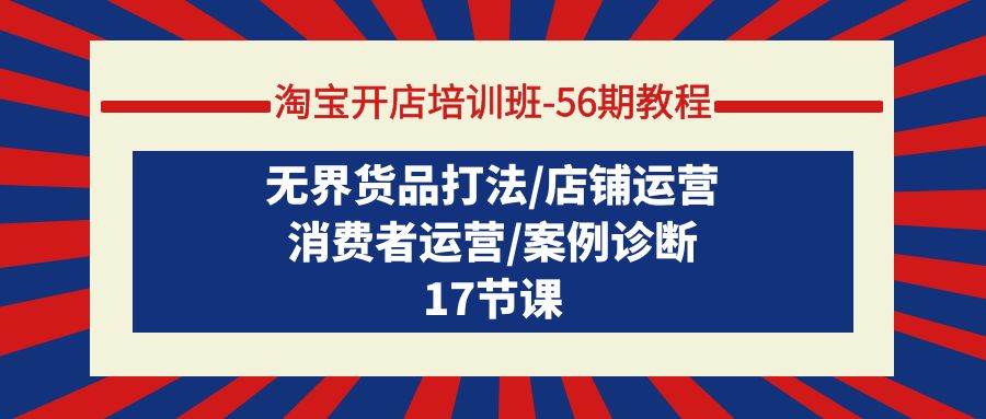 淘宝开店培训班-56期教程：无界货品打法/店铺运营/消费者运营/案例诊断-优优资源网