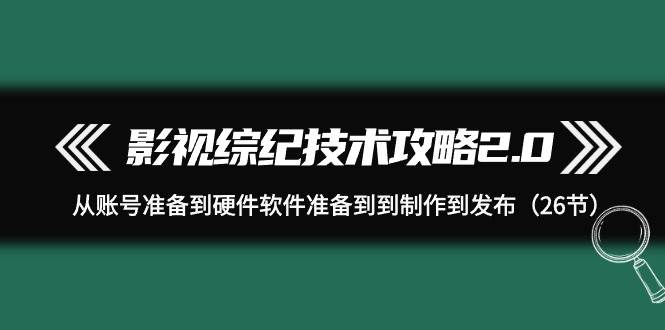 影视 综纪技术攻略2.0：从账号准备到硬件软件准备到到制作到发布（26节）-优优资源网