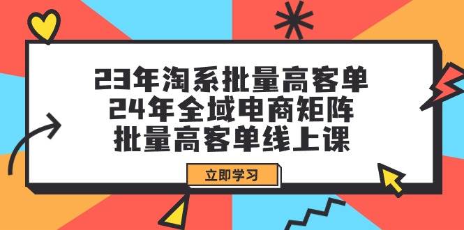 23年淘系批量高客单+24年全域电商矩阵，批量高客单线上课（109节课）-优优资源网