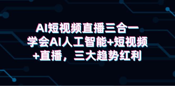 AI短视频直播三合一，学会AI人工智能+短视频+直播，三大趋势红利-优优资源网