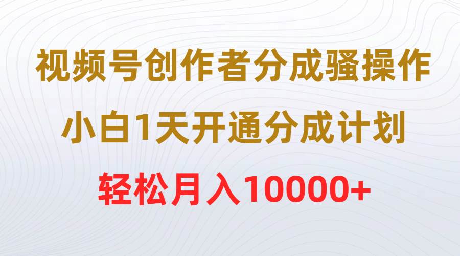 视频号创作者分成骚操作，小白1天开通分成计划，轻松月入10000+-优优资源网