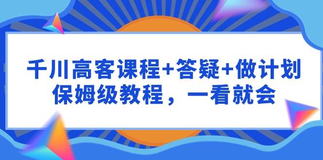 千川 高客课程+答疑+做计划，保姆级教程，一看就会-优优资源网