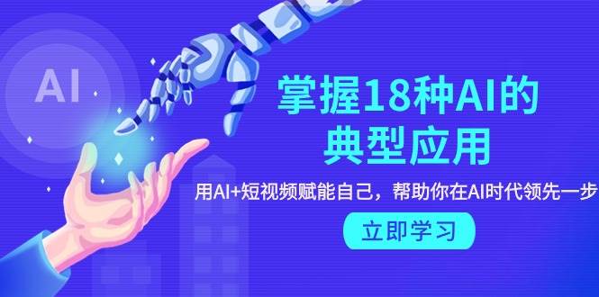 掌握18种AI的典型应用，用AI+短视频 赋能自己，帮助你在AI时代领先一步-优优资源网