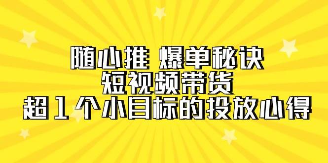 随心推 爆单秘诀，短视频带货-超1个小目标的投放心得（7节视频课）-优优资源网