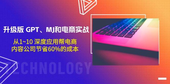 升级版 GPT、MJ和电商实战，从1~10 深度应用帮电商、内容公司节省60%的成本-优优资源网