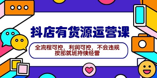 2024抖店有货源运营课：全流程可控，利润可控，不会违规，按部就班持续经营-优优资源网