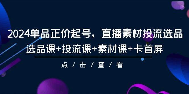 2024单品正价起号，直播素材投流选品，选品课+投流课+素材课+卡首屏-101节-优优资源网