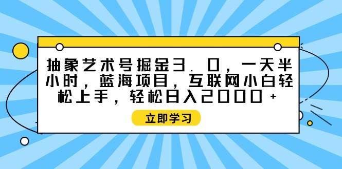 抽象艺术号掘金3.0，一天半小时 ，蓝海项目， 互联网小白轻松上手，轻松...-优优资源网