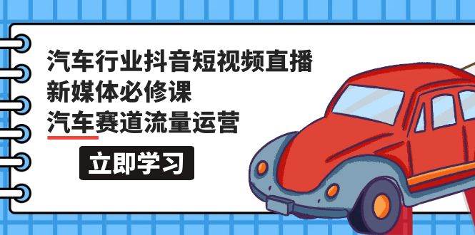 汽车行业 抖音短视频-直播新媒体必修课，汽车赛道流量运营（118节课）-优优资源网