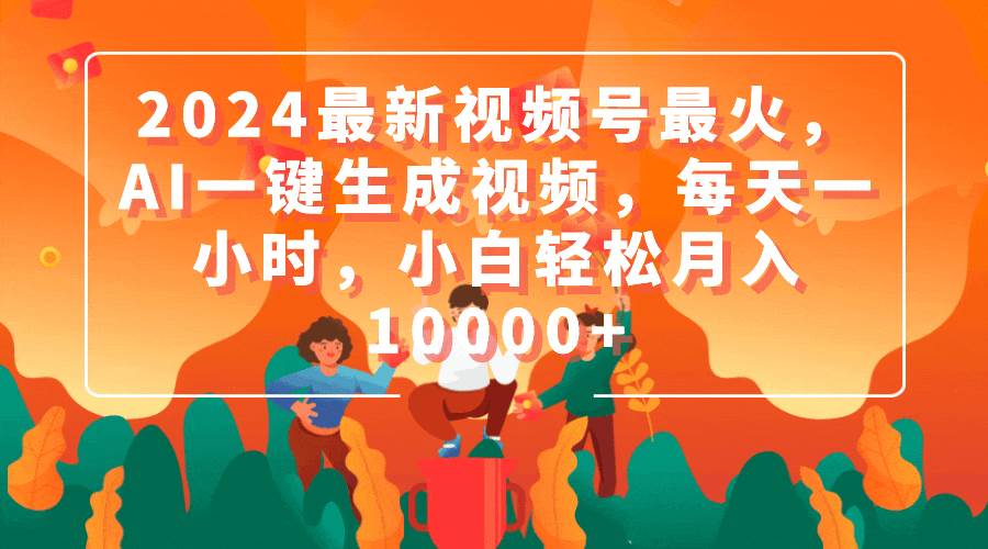 2024最新视频号最火，AI一键生成视频，每天一小时，小白轻松月入10000+-优优资源网