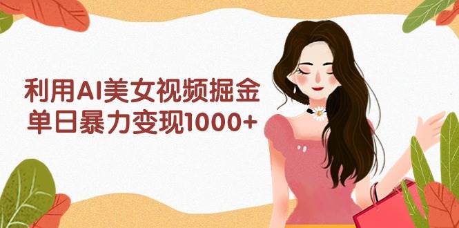 利用AI美女视频掘金，单日暴力变现1000+，多平台高收益，小白跟着干就完...-优优资源网