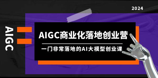 AIGC-商业化落地创业营，一门非常落地的AI大模型创业课（8节课+资料）-优优资源网