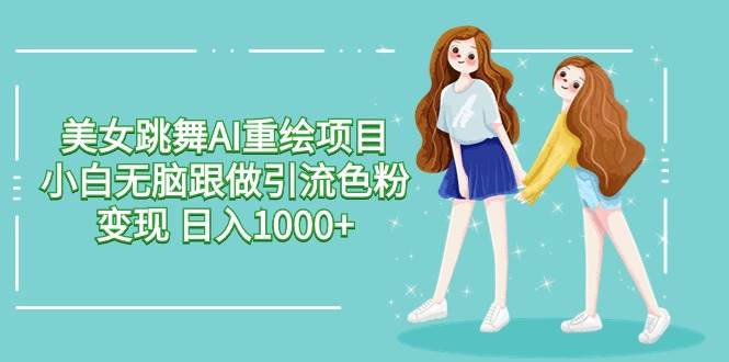 美女跳舞AI重绘项目 小白无脑跟做引流色粉变现 日入1000+-优优资源网