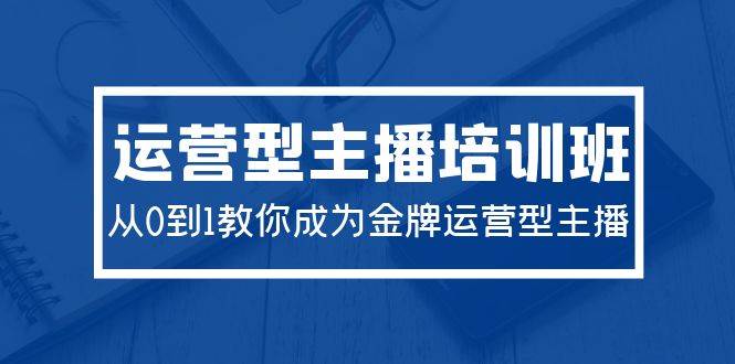 2024运营型主播培训班：从0到1教你成为金牌运营型主播（29节课）-优优资源网