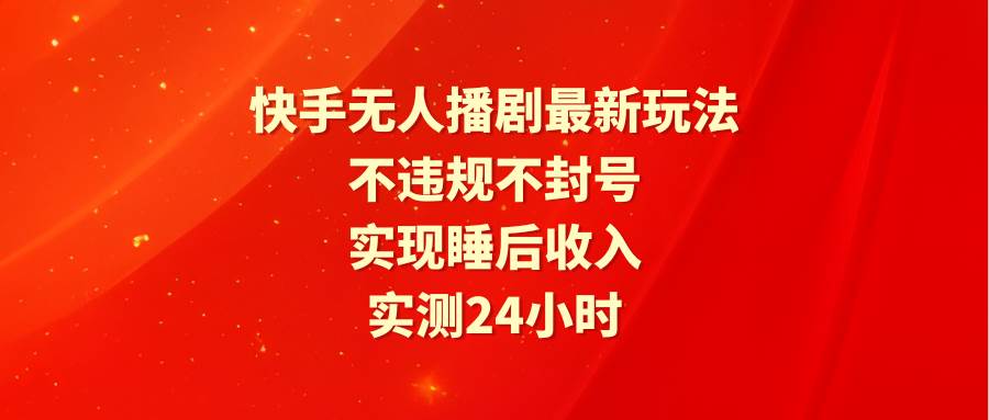 快手无人播剧最新玩法，实测24小时不违规不封号，实现睡后收入-优优资源网