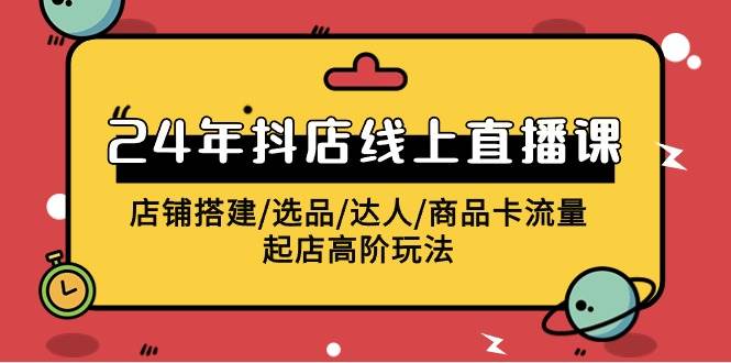 2024年抖店线上直播课，店铺搭建/选品/达人/商品卡流量/起店高阶玩法-优优资源网
