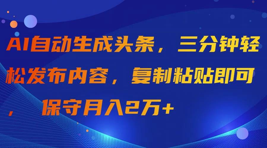 AI自动生成头条，三分钟轻松发布内容，复制粘贴即可， 保守月入2万+-优优资源网