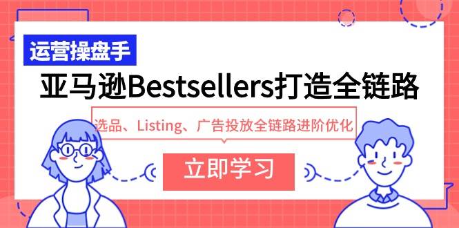 亚马逊Bestsellers打造全链路，选品、Listing、广告投放全链路进阶优化-优优资源网