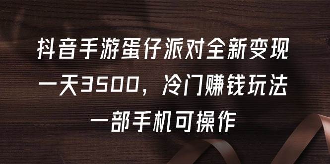 抖音手游蛋仔派对全新变现，一天3500，冷门赚钱玩法，一部手机可操作-优优资源网