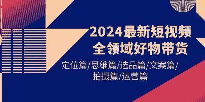 2024最新短视频全领域好物带货 定位篇/思维篇/选品篇/文案篇/拍摄篇/运营篇-优优资源网