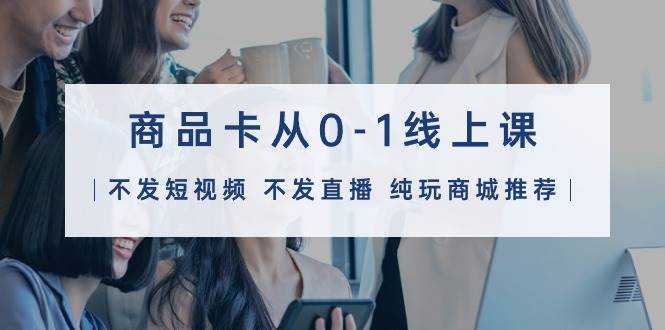商品卡从0-1线上课（不发短视频 不发直播 纯玩商城推荐）32节课-优优资源网