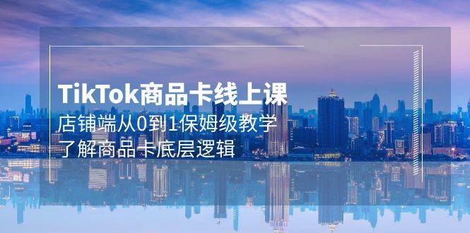 Tk商品卡线上课，店铺端从0到1保姆级教学，了解商品卡底层逻辑（20节）-优优资源网