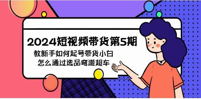 2024短视频带货第5期，教新手如何起号，带货小白怎么通过选品弯道超车-优优资源网