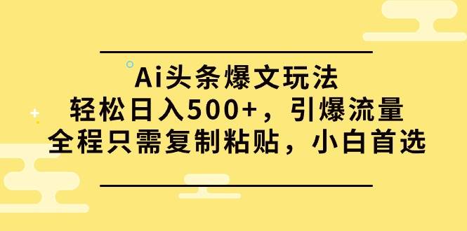 Ai头条爆文玩法，轻松日入500+，引爆流量全程只需复制粘贴，小白首选-优优资源网
