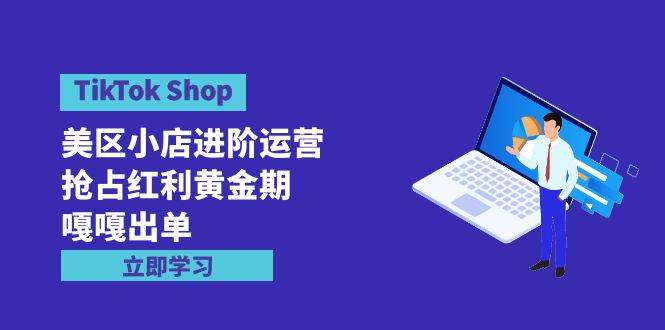 TikTok Shop-美区小店进阶运营，抢占红利黄金期 嘎嘎出单（7节课）-优优资源网