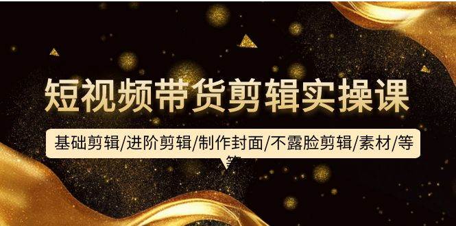 短视频带货剪辑实操课：基础剪辑/进阶剪辑/制作封面/不露脸剪辑/素材/等等-优优资源网