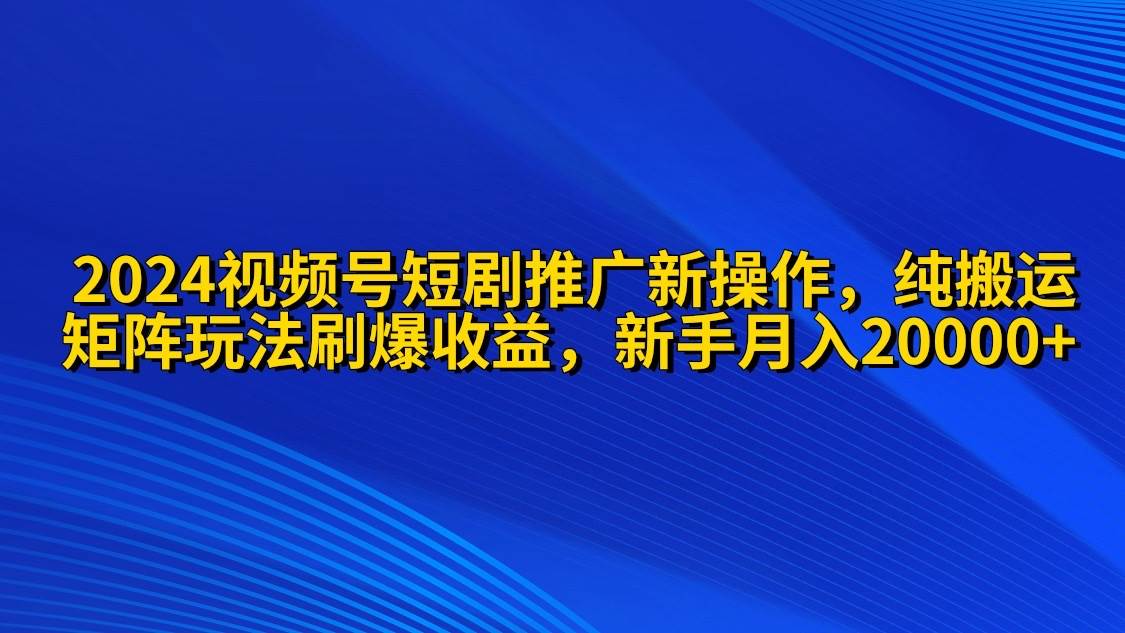 2024视频号短剧推广新操作 纯搬运+矩阵连爆打法刷爆流量分成 小白月入20000-优优资源网