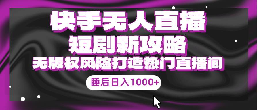 快手无人直播短剧新攻略，合规无版权风险，打造热门直播间，睡后日入1000+-优优资源网