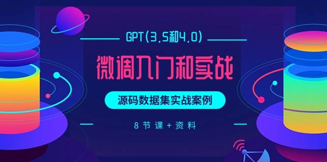 GPT(3.5和4.0)微调入门和实战，源码数据集实战案例（8节课+资料）-优优资源网