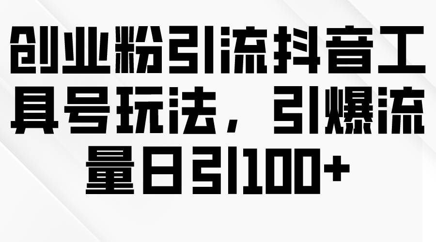 创业粉引流抖音工具号玩法，引爆流量日引100+-优优资源网
