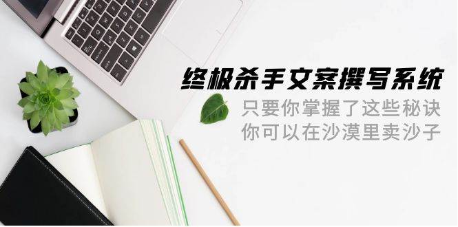 终极 杀手文案-撰写系统 只要你掌握了这些秘诀 你可以在沙漠里卖沙子-42节-优优资源网