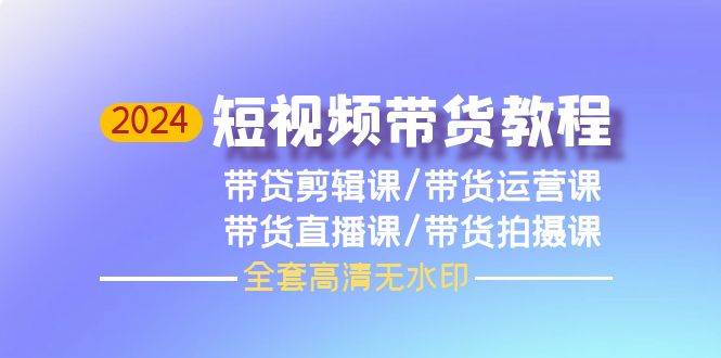 2024短视频带货教程，剪辑课+运营课+直播课+拍摄课（全套高清无水印）-优优资源网