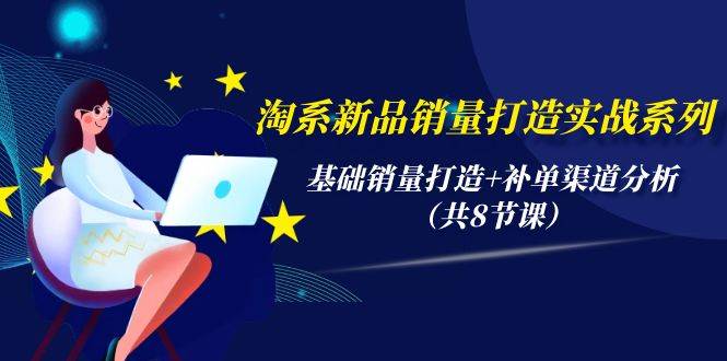 淘系新品销量打造实战系列，基础销量打造+补单渠道分析（共8节课）-优优资源网