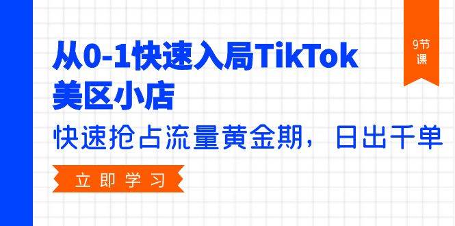 从0-1快速入局TikTok美区小店，快速抢占流量黄金期，日出千单（9节课）-优优资源网