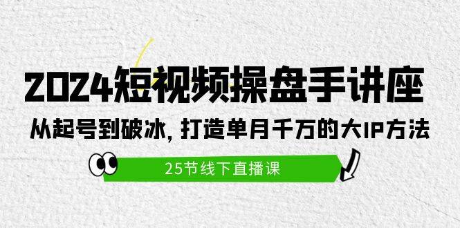 2024短视频操盘手讲座：从起号到破冰，打造单月千万的大IP方法（25节）-优优资源网