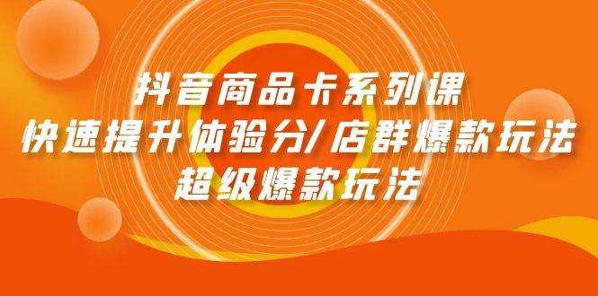 抖音商品卡系列课：快速提升体验分/店群爆款玩法/超级爆款玩法-优优资源网