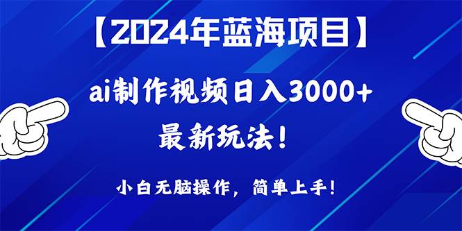 2024年蓝海项目，通过ai制作视频日入3000+，小白无脑操作，简单上手！-优优资源网