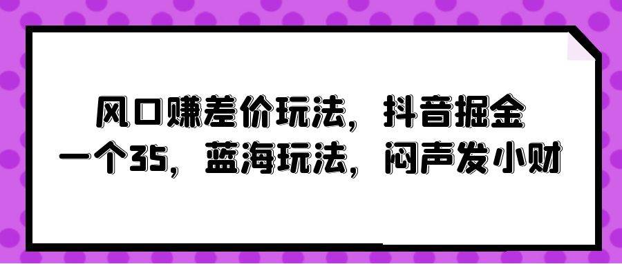 风口赚差价玩法，抖音掘金，一个35，蓝海玩法，闷声发小财-优优资源网