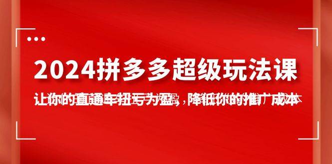 2024拼多多-超级玩法课，让你的直通车扭亏为盈，降低你的推广成本-7节课-优优资源网