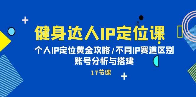 健身达人IP定位课：个人IP定位黄金攻略/不同IP赛道区别/账号分析与搭建-优优资源网
