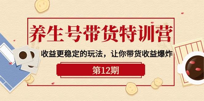 养生号带货特训营【12期】收益更稳定的玩法，让你带货收益爆炸-9节直播课-优优资源网