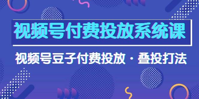 视频号付费投放系统课，视频号豆子付费投放·叠投打法（高清视频课）-优优资源网