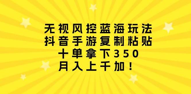 无视风控蓝海玩法，抖音手游复制粘贴，十单拿下350，月入上千加！-优优资源网