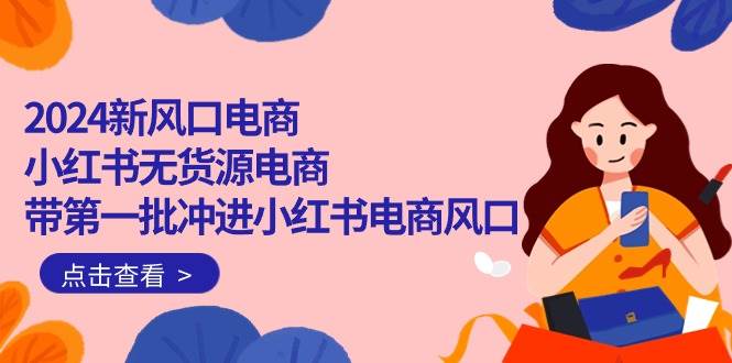2024新风口电商，小红书无货源电商，带第一批冲进小红书电商风口（18节）-优优资源网