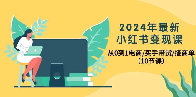 2024年最新小红书变现课，从0到1电商/买手带货/接商单（10节课）-优优资源网