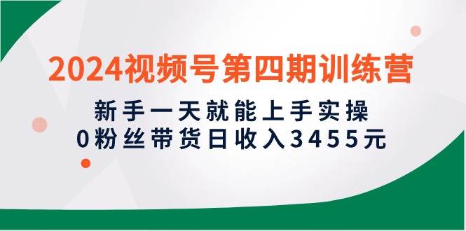 2024视频号第四期训练营，新手一天就能上手实操，0粉丝带货日收入3455元-优优资源网